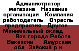 Администратор магазина › Название организации ­ Компания-работодатель › Отрасль предприятия ­ Другое › Минимальный оклад ­ 28 000 - Все города Работа » Вакансии   . Амурская обл.,Зейский р-н